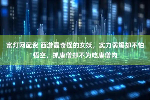 富灯网配资 西游最奇怪的女妖，实力弱爆却不怕悟空，抓唐僧却不为吃唐僧肉