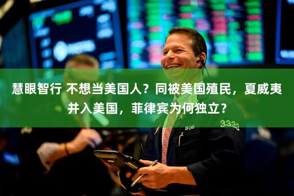 慧眼智行 不想当美国人？同被美国殖民，夏威夷并入美国，菲律宾为何独立？