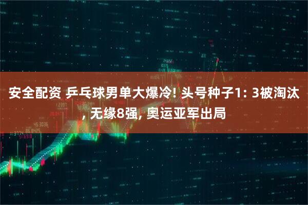 安全配资 乒乓球男单大爆冷! 头号种子1: 3被淘汰, 无缘8强, 奥运亚军出局