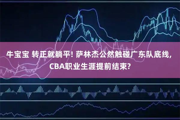 牛宝宝 转正就躺平! 萨林杰公然触碰广东队底线, CBA职业生涯提前结束?