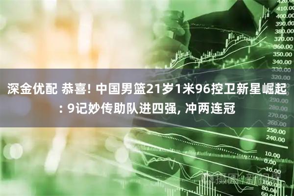 深金优配 恭喜! 中国男篮21岁1米96控卫新星崛起: 9记妙传助队进四强, 冲两连冠