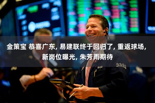 金策宝 恭喜广东, 易建联终于回归了, 重返球场, 新岗位曝光, 朱芳雨期待