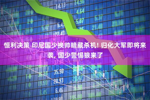恒利决策 印尼国少换帅暗藏杀机! 归化大军即将来袭, 国少警惕狼来了