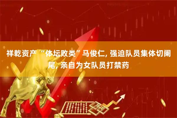 祥乾资产 “体坛败类”马俊仁, 强迫队员集体切阑尾, 亲自为女队员打禁药