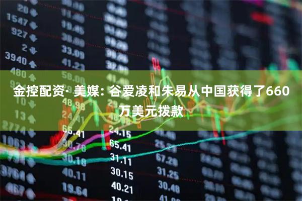 金控配资· 美媒: 谷爱凌和朱易从中国获得了660万美元拨款