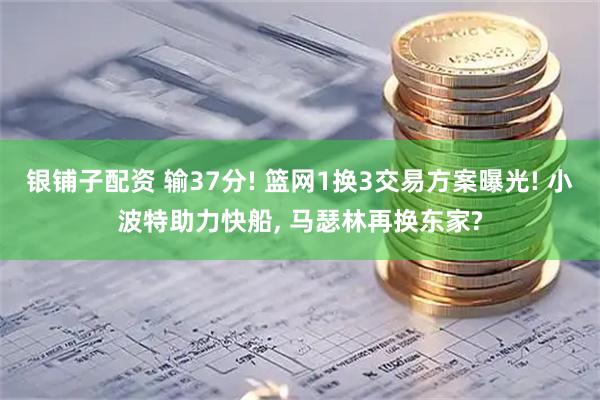 银铺子配资 输37分! 篮网1换3交易方案曝光! 小波特助力快船, 马瑟林再换东家?