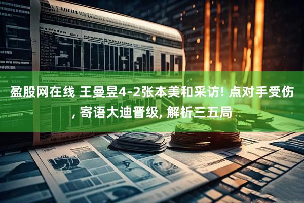 盈股网在线 王曼昱4-2张本美和采访! 点对手受伤, 寄语大迪晋级, 解析三五局