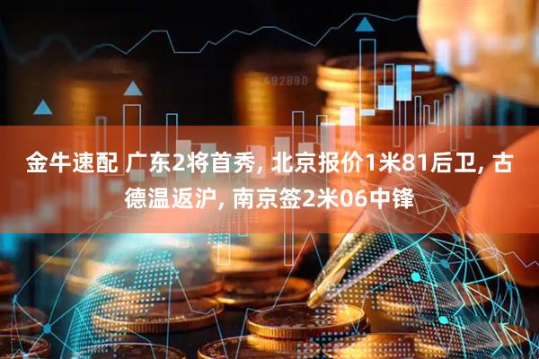 金牛速配 广东2将首秀, 北京报价1米81后卫, 古德温返沪, 南京签2米06中锋