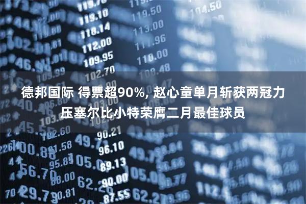 德邦国际 得票超90%, 赵心童单月斩获两冠力压塞尔比小特荣膺二月最佳球员