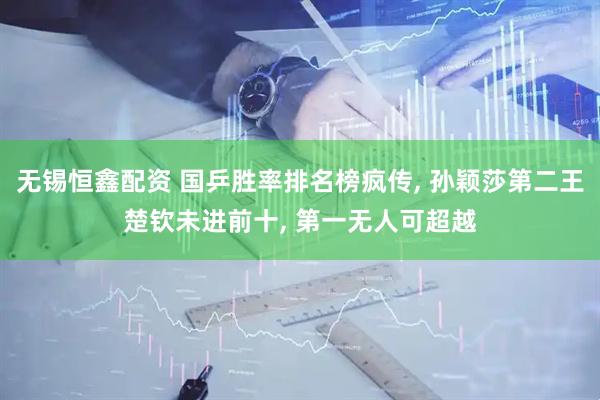 无锡恒鑫配资 国乒胜率排名榜疯传, 孙颖莎第二王楚钦未进前十, 第一无人可超越