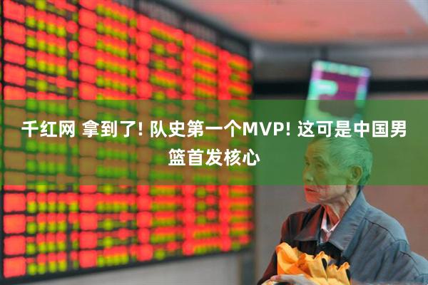 千红网 拿到了! 队史第一个MVP! 这可是中国男篮首发核心