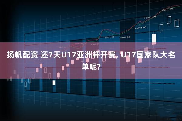 扬帆配资 还7天U17亚洲杯开赛, U17国家队大名单呢?