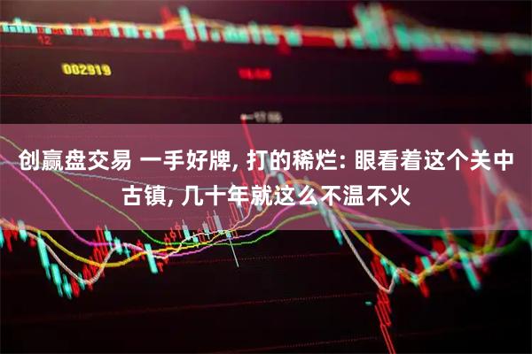 创赢盘交易 一手好牌, 打的稀烂: 眼看着这个关中古镇, 几十年就这么不温不火