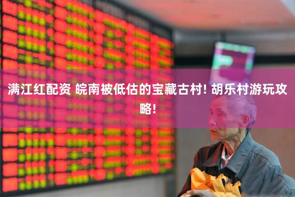 满江红配资 皖南被低估的宝藏古村! 胡乐村游玩攻略!