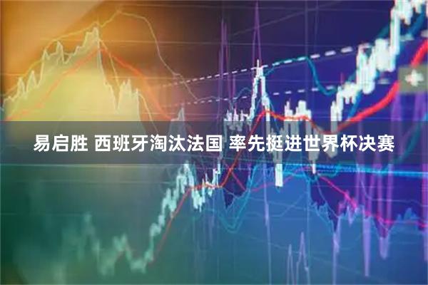 易启胜 西班牙淘汰法国 率先挺进世界杯决赛