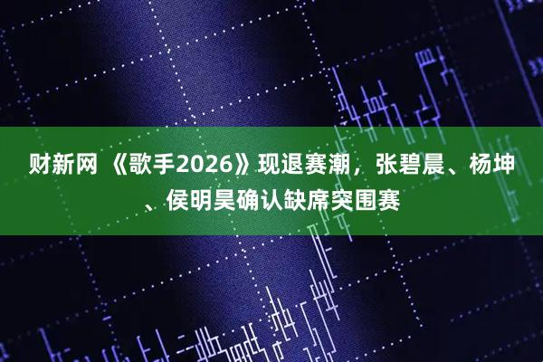 财新网 《歌手2026》现退赛潮，张碧晨、杨坤、侯明昊确认缺席突围赛